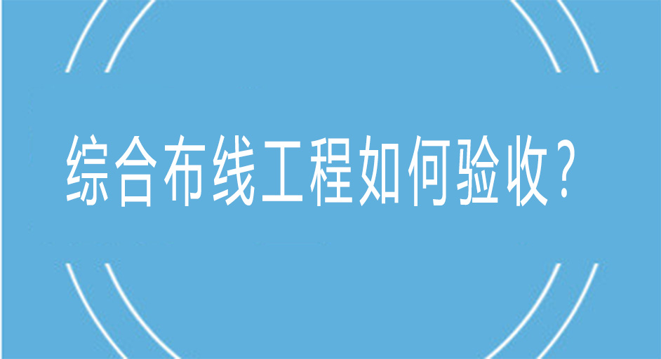 綜合布線工程是如何進(jìn)行驗(yàn)收的？