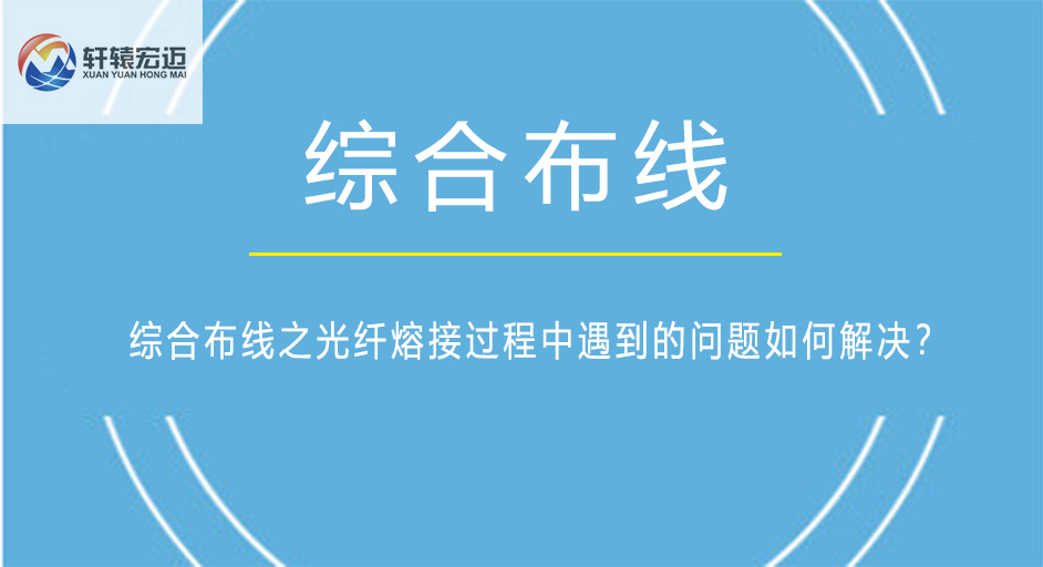 綜合布線之光纖熔接過(guò)程中遇到的問(wèn)題如何解決？